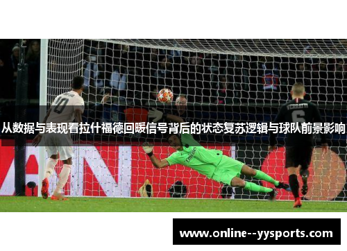 从数据与表现看拉什福德回暖信号背后的状态复苏逻辑与球队前景影响 从数据与表现看拉什福德回暖信号背后的状态复苏逻辑与球队前景影响