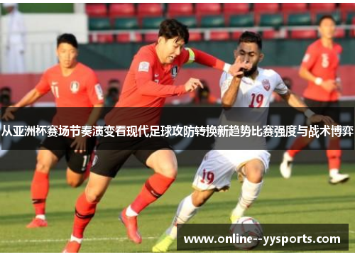 从亚洲杯赛场节奏演变看现代足球攻防转换新趋势比赛强度与战术博弈 从亚洲杯赛场节奏演变看现代足球攻防转换新趋势比赛强度与战术博弈