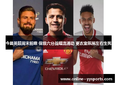 今晨英超周末前瞻 保级六分战暗流涌动 更衣室氛围左右生死 今晨英超周末前瞻 保级六分战暗流涌动 更衣室氛围左右生死