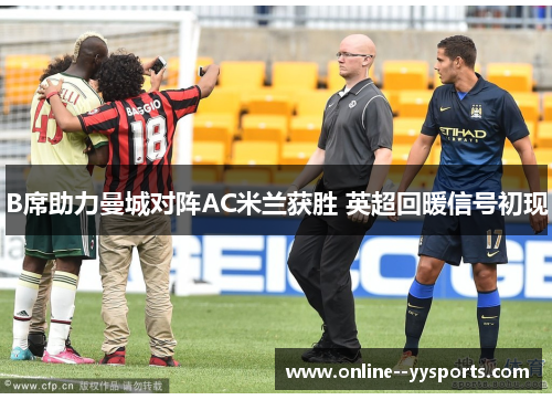 B席助力曼城对阵AC米兰获胜 英超回暖信号初现 B席助力曼城对阵AC米兰获胜 英超回暖信号初现
