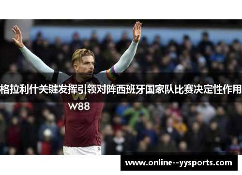 格拉利什关键发挥引领对阵西班牙国家队比赛决定性作用 格拉利什关键发挥引领对阵西班牙国家队比赛决定性作用