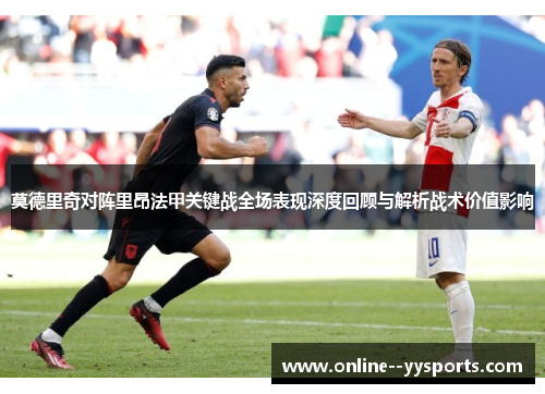 莫德里奇对阵里昂法甲关键战全场表现深度回顾与解析战术价值影响 莫德里奇对阵里昂法甲关键战全场表现深度回顾与解析战术价值影响