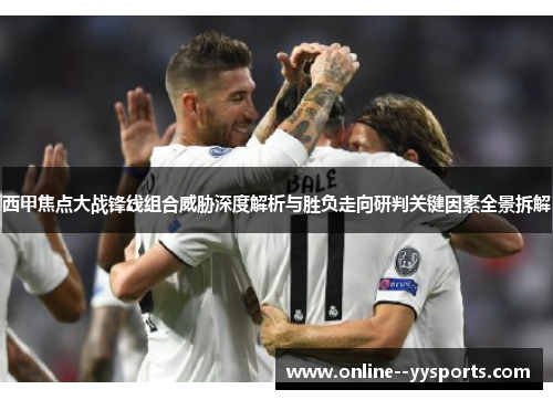 西甲焦点大战锋线组合威胁深度解析与胜负走向研判关键因素全景拆解 西甲焦点大战锋线组合威胁深度解析与胜负走向研判关键因素全景拆解