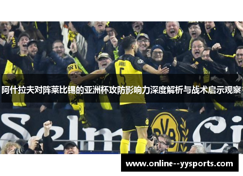 阿什拉夫对阵莱比锡的亚洲杯攻防影响力深度解析与战术启示观察 阿什拉夫对阵莱比锡的亚洲杯攻防影响力深度解析与战术启示观察