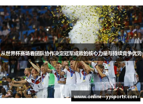 从世界杯赛场看团队协作决定冠军成败的核心力量与持续竞争优势 从世界杯赛场看团队协作决定冠军成败的核心力量与持续竞争优势