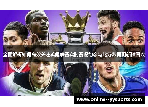 全面解析如何高效关注英超联赛实时赛况动态与比分数据更新指南攻 全面解析如何高效关注英超联赛实时赛况动态与比分数据更新指南攻