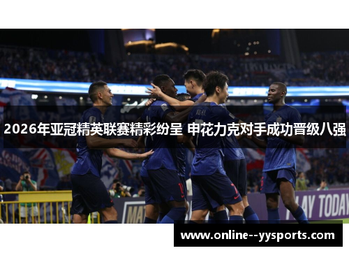 2026年亚冠精英联赛精彩纷呈 申花力克对手成功晋级八强 2026年亚冠精英联赛精彩纷呈 申花力克对手成功晋级八强