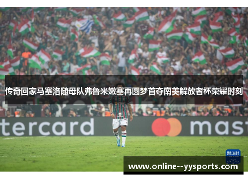 传奇回家马塞洛随母队弗鲁米嫩塞再圆梦首夺南美解放者杯荣耀时刻