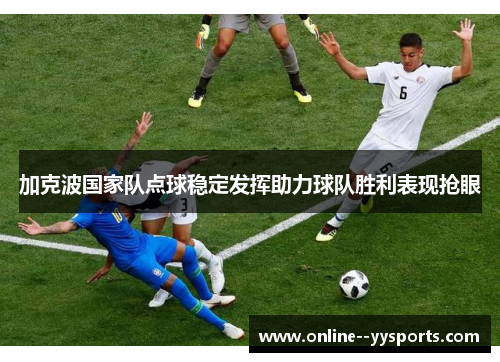 加克波国家队点球稳定发挥助力球队胜利表现抢眼 加克波国家队点球稳定发挥助力球队胜利表现抢眼