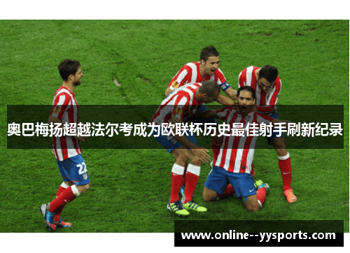奥巴梅扬超越法尔考成为欧联杯历史最佳射手刷新纪录 奥巴梅扬超越法尔考成为欧联杯历史最佳射手刷新纪录