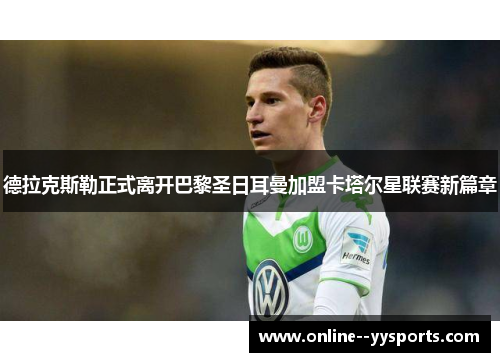 德拉克斯勒正式离开巴黎圣日耳曼加盟卡塔尔星联赛新篇章 德拉克斯勒正式离开巴黎圣日耳曼加盟卡塔尔星联赛新篇章