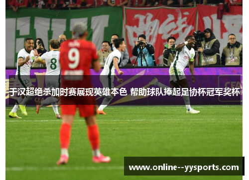 于汉超绝杀加时赛展现英雄本色 帮助球队捧起足协杯冠军奖杯