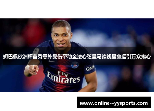 姆巴佩欧洲杯首秀意外受伤牵动全法心弦皇马锋线星命运引万众揪心
