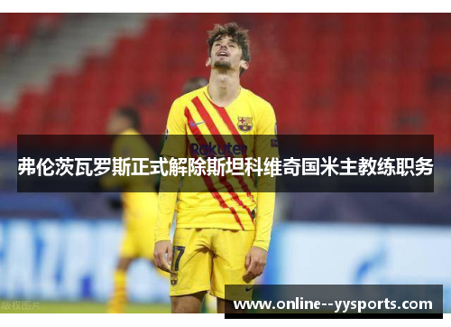 弗伦茨瓦罗斯正式解除斯坦科维奇国米主教练职务