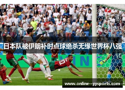 日本队被伊朗补时点球绝杀无缘世界杯八强