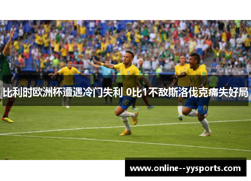 比利时欧洲杯遭遇冷门失利 0比1不敌斯洛伐克痛失好局