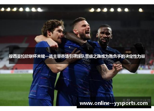 穆西亚拉欧联杯关键一战主宰赛场引领球队晋级之路成为胜负手的决定性力量 穆西亚拉欧联杯关键一战主宰赛场引领球队晋级之路成为胜负手的决定性力量