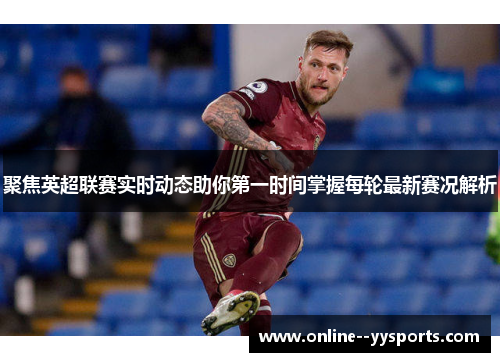 聚焦英超联赛实时动态助你第一时间掌握每轮最新赛况解析 聚焦英超联赛实时动态助你第一时间掌握每轮最新赛况解析
