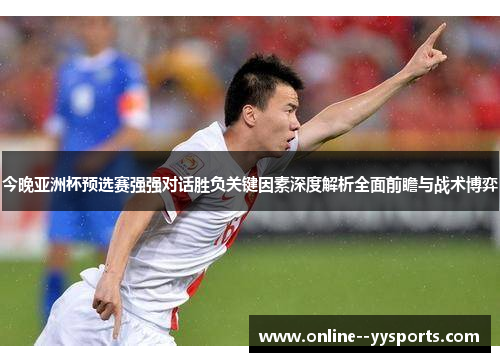 今晚亚洲杯预选赛强强对话胜负关键因素深度解析全面前瞻与战术博弈 今晚亚洲杯预选赛强强对话胜负关键因素深度解析全面前瞻与战术博弈