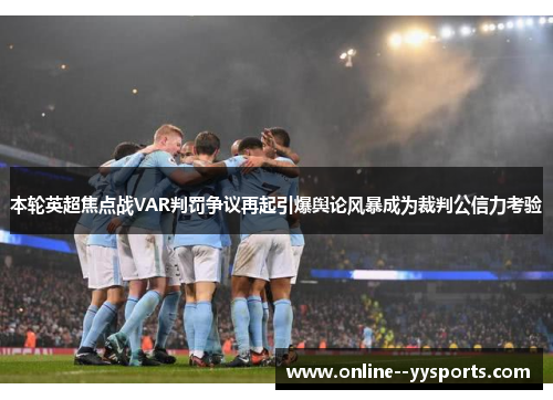 本轮英超焦点战VAR判罚争议再起引爆舆论风暴成为裁判公信力考验 本轮英超焦点战VAR判罚争议再起引爆舆论风暴成为裁判公信力考验