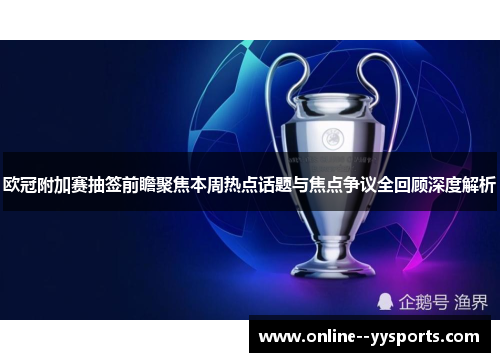 欧冠附加赛抽签前瞻聚焦本周热点话题与焦点争议全回顾深度解析 欧冠附加赛抽签前瞻聚焦本周热点话题与焦点争议全回顾深度解析