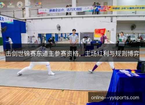 击剑世锦赛东道主参赛资格,主场红利与规则博弈 击剑世锦赛东道主参赛资格,主场红利与规则博弈